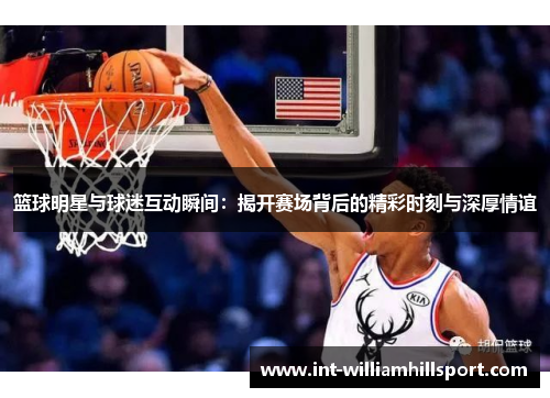 篮球明星与球迷互动瞬间：揭开赛场背后的精彩时刻与深厚情谊