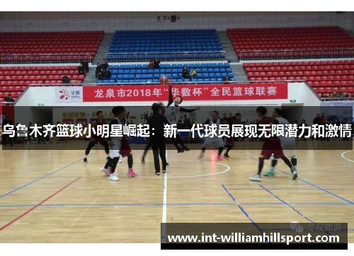 乌鲁木齐篮球小明星崛起：新一代球员展现无限潜力和激情