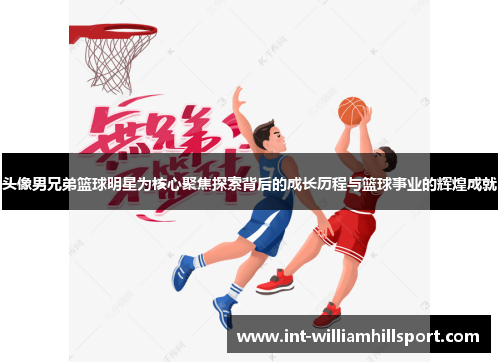 头像男兄弟篮球明星为核心聚焦探索背后的成长历程与篮球事业的辉煌成就