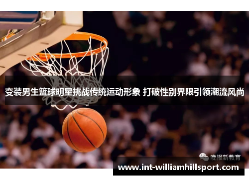 变装男生篮球明星挑战传统运动形象 打破性别界限引领潮流风尚