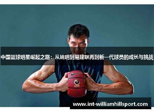 中国篮球明星崛起之路：从姚明到易建联再到新一代球员的成长与挑战