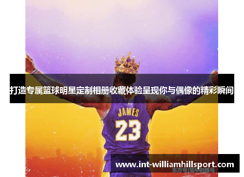 打造专属篮球明星定制相册收藏体验呈现你与偶像的精彩瞬间