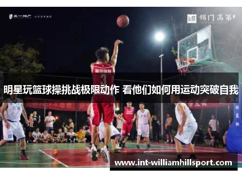 明星玩篮球操挑战极限动作 看他们如何用运动突破自我