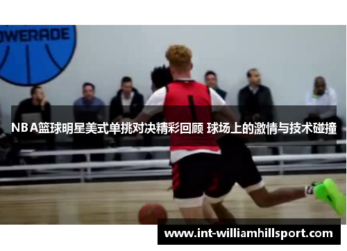NBA篮球明星美式单挑对决精彩回顾 球场上的激情与技术碰撞