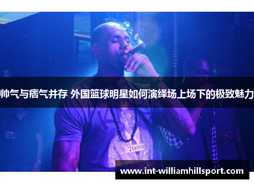 帅气与痞气并存 外国篮球明星如何演绎场上场下的极致魅力