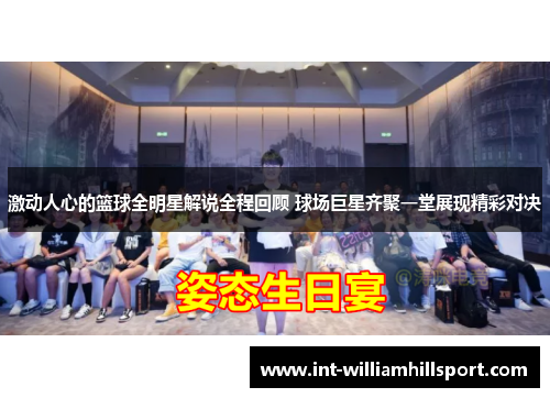 激动人心的篮球全明星解说全程回顾 球场巨星齐聚一堂展现精彩对决
