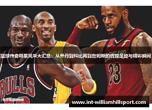 篮球传奇明星风采大汇总：从乔丹到科比再到詹姆斯的辉煌足迹与精彩瞬间