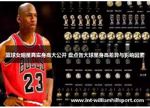 篮球女明星真实身高大公开 盘点各大球星身高差异与影响因素