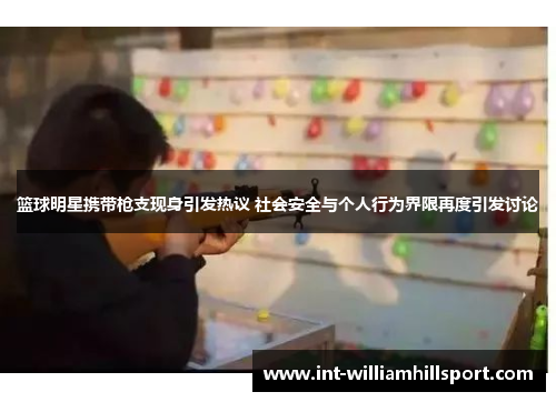 篮球明星携带枪支现身引发热议 社会安全与个人行为界限再度引发讨论