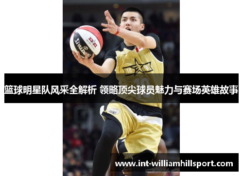 篮球明星队风采全解析 领略顶尖球员魅力与赛场英雄故事