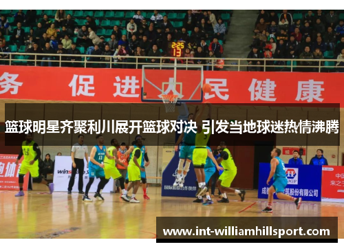篮球明星齐聚利川展开篮球对决 引发当地球迷热情沸腾