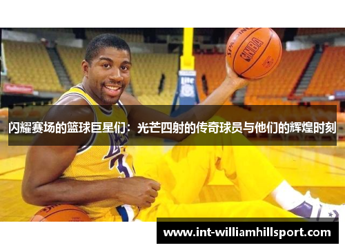 闪耀赛场的篮球巨星们：光芒四射的传奇球员与他们的辉煌时刻