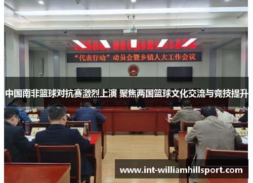 中国南非篮球对抗赛激烈上演 聚焦两国篮球文化交流与竞技提升