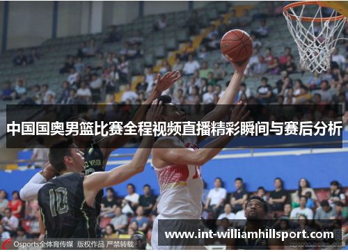 中国国奥男篮比赛全程视频直播精彩瞬间与赛后分析