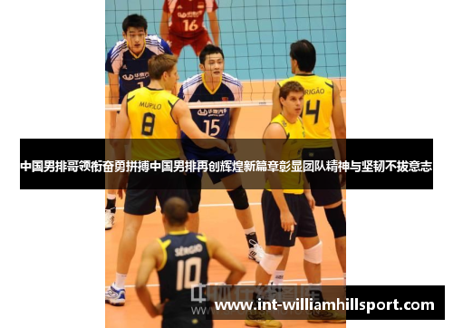 中国男排哥领衔奋勇拼搏中国男排再创辉煌新篇章彰显团队精神与坚韧不拔意志
