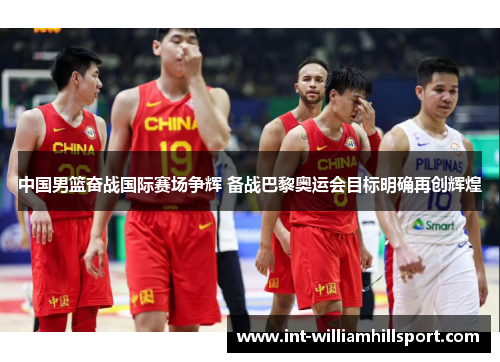 中国男篮奋战国际赛场争辉 备战巴黎奥运会目标明确再创辉煌