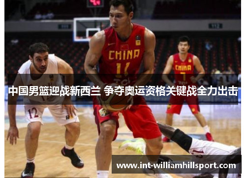 中国男篮迎战新西兰 争夺奥运资格关键战全力出击