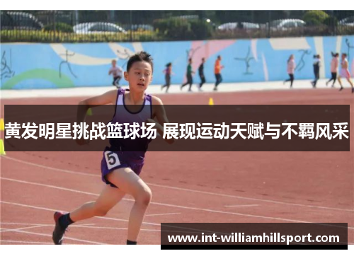 黄发明星挑战篮球场 展现运动天赋与不羁风采