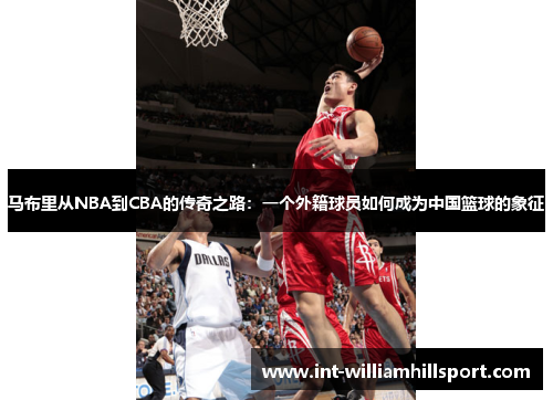 马布里从NBA到CBA的传奇之路：一个外籍球员如何成为中国篮球的象征