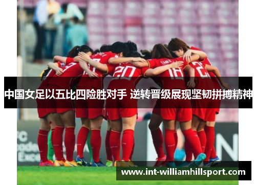 中国女足以五比四险胜对手 逆转晋级展现坚韧拼搏精神