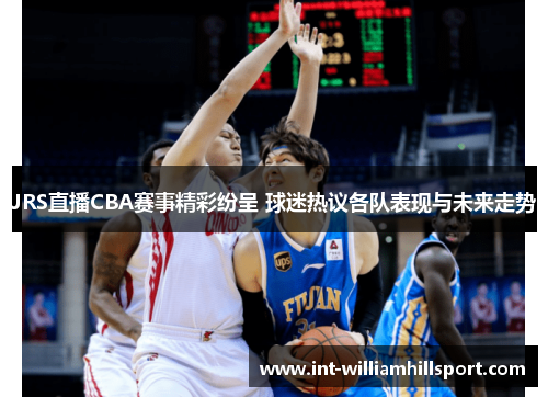 JRS直播CBA赛事精彩纷呈 球迷热议各队表现与未来走势