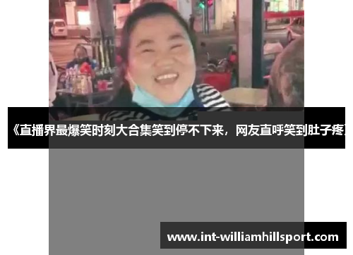 《直播界最爆笑时刻大合集笑到停不下来，网友直呼笑到肚子疼》