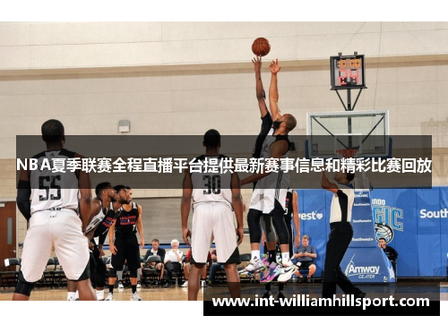 NBA夏季联赛全程直播平台提供最新赛事信息和精彩比赛回放