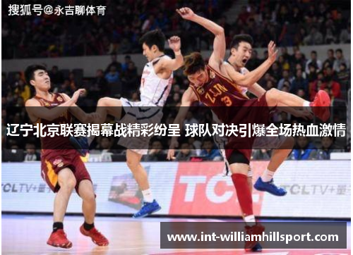 辽宁北京联赛揭幕战精彩纷呈 球队对决引爆全场热血激情